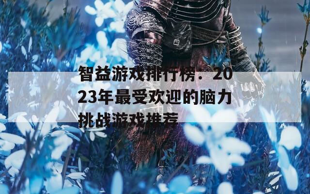 智益游戏排行榜：2023年最受欢迎的脑力挑战游戏推荐