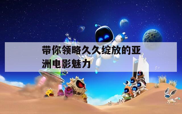 带你领略久久绽放的亚洲电影魅力