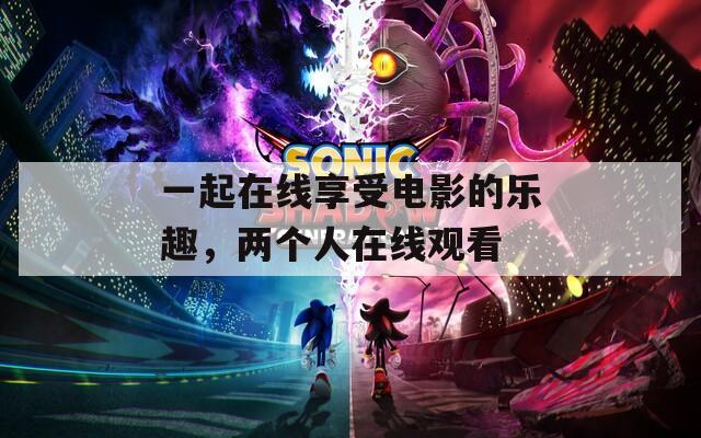 一起在线享受电影的乐趣，两个人在线观看