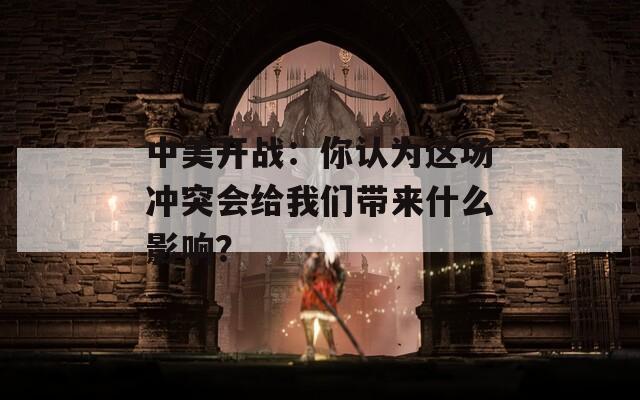 中美开战：你认为这场冲突会给我们带来什么影响？