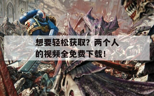 想要轻松获取？两个人的视频全免费下载！