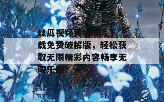 丝瓜视频黄app污下载免费破解版，轻松获取无限精彩内容畅享无限乐趣！