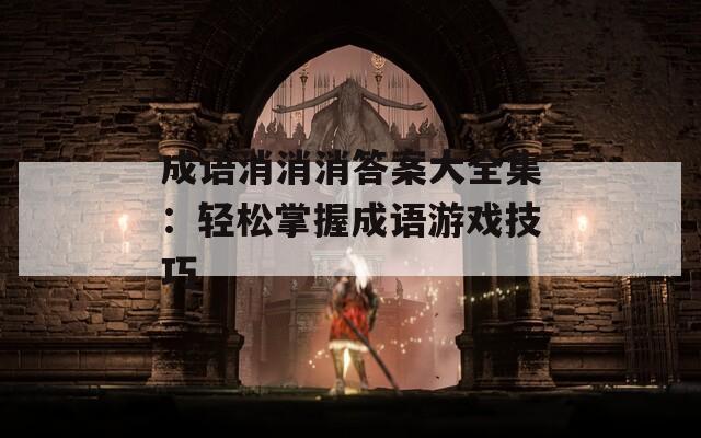 成语消消消答案大全集：轻松掌握成语游戏技巧