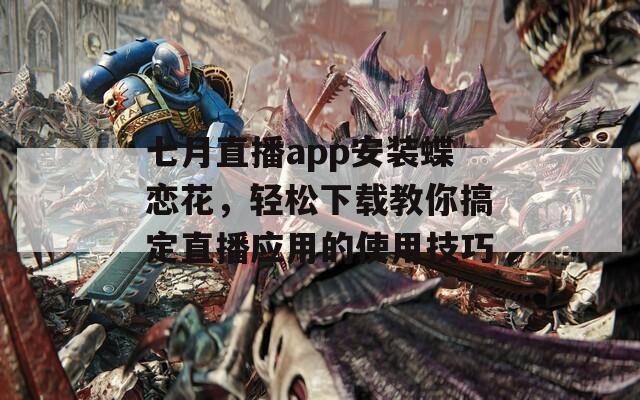 七月直播app安装蝶恋花，轻松下载教你搞定直播应用的使用技巧