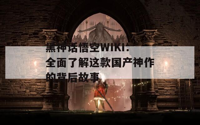 黑神话悟空WIKI：全面了解这款国产神作的背后故事