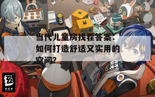 当代儿童房找茬答案：如何打造舒适又实用的空间？