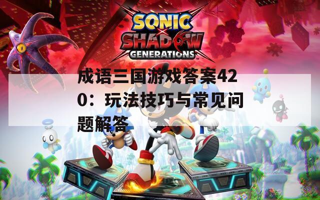成语三国游戏答案420：玩法技巧与常见问题解答