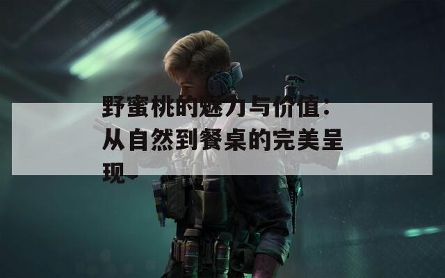 野蜜桃的魅力与价值：从自然到餐桌的完美呈现