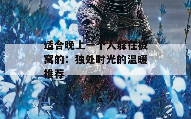 适合晚上一个人躲在被窝的：独处时光的温暖推荐