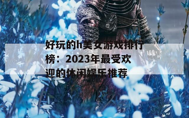 好玩的h美女游戏排行榜：2023年最受欢迎的休闲娱乐推荐