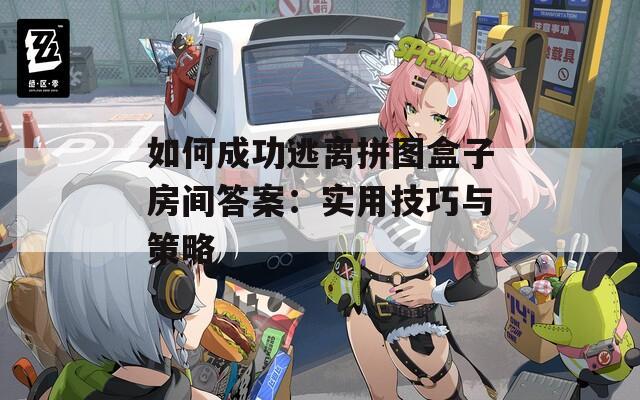 如何成功逃离拼图盒子房间答案：实用技巧与策略