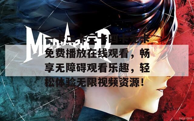 一卡二卡三卡四卡无卡免费播放在线观看，畅享无障碍观看乐趣，轻松体验无限视频资源！