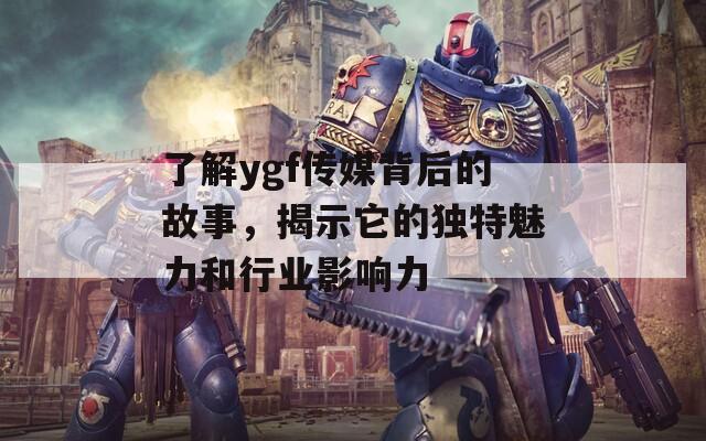 了解ygf传媒背后的故事，揭示它的独特魅力和行业影响力