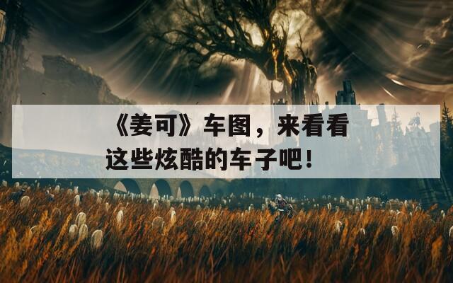 《姜可》车图，来看看这些炫酷的车子吧！