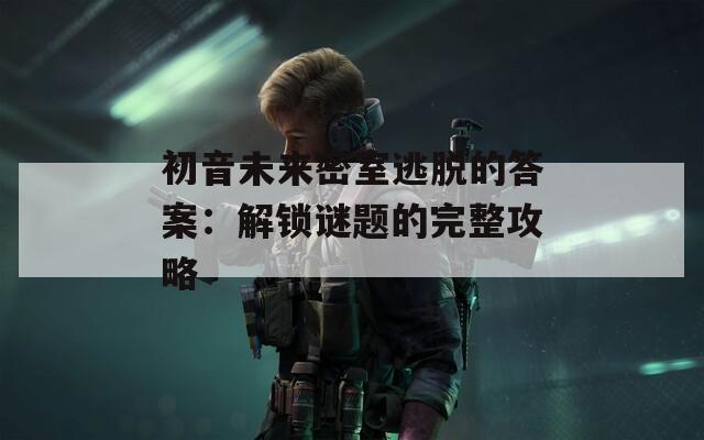 初音未来密室逃脱的答案：解锁谜题的完整攻略