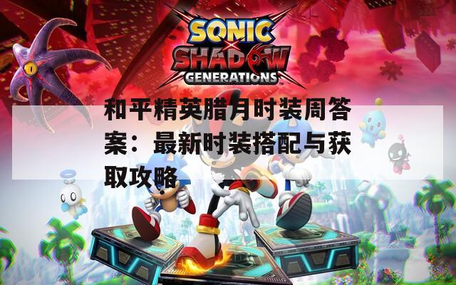 和平精英腊月时装周答案：最新时装搭配与获取攻略