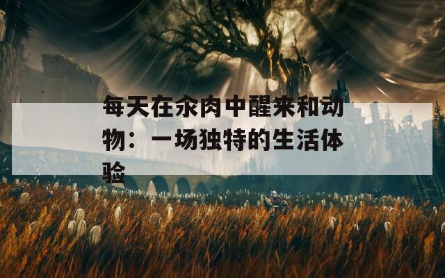 每天在汆肉中醒来和动物：一场独特的生活体验