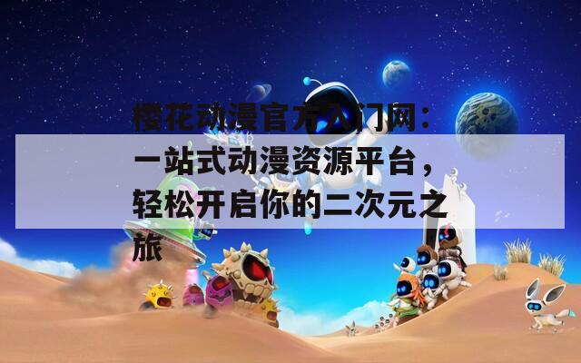 樱花动漫官方入门网：一站式动漫资源平台，轻松开启你的二次元之旅