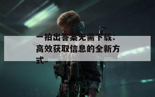 一拍出答案无需下载：高效获取信息的全新方式