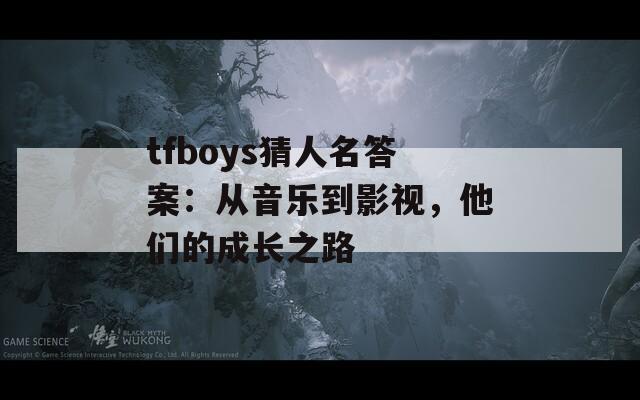 tfboys猜人名答案：从音乐到影视，他们的成长之路