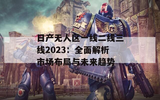 日产无人区一线二线三线2023：全面解析市场布局与未来趋势