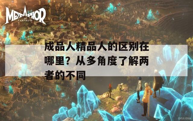 成品人精品人的区别在哪里？从多角度了解两者的不同