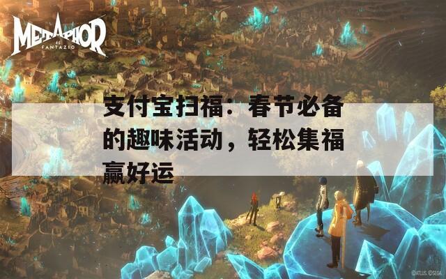 支付宝扫福：春节必备的趣味活动，轻松集福赢好运