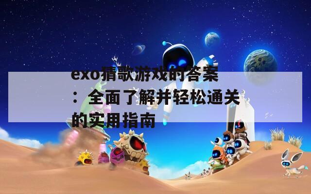 exo猜歌游戏的答案：全面了解并轻松通关的实用指南