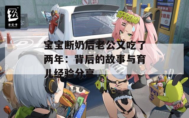 宝宝断奶后老公又吃了两年：背后的故事与育儿经验分享