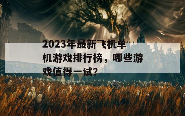 2023年最新飞机单机游戏排行榜，哪些游戏值得一试？