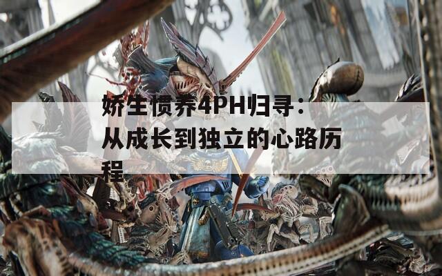 娇生惯养4PH归寻：从成长到独立的心路历程
