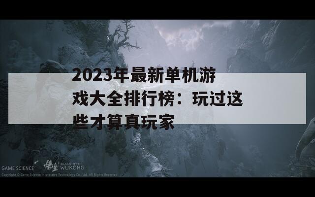 2023年最新单机游戏大全排行榜：玩过这些才算真玩家