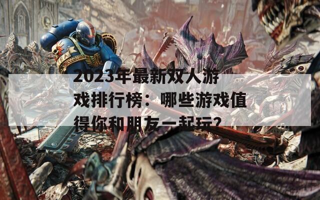2023年最新双人游戏排行榜：哪些游戏值得你和朋友一起玩？