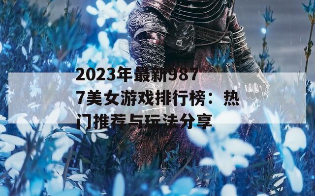 2023年最新9877美女游戏排行榜：热门推荐与玩法分享