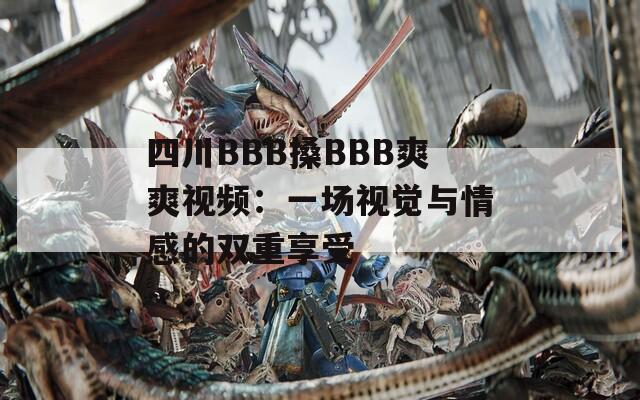 四川BBB搡BBB爽爽视频：一场视觉与情感的双重享受