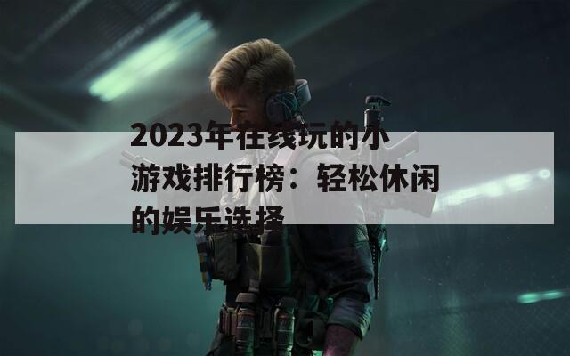2023年在线玩的小游戏排行榜：轻松休闲的娱乐选择