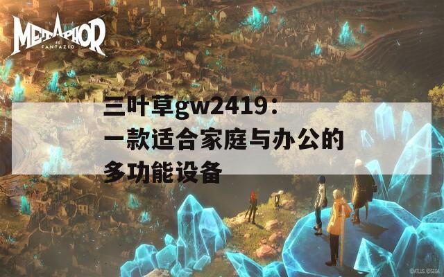 三叶草gw2419：一款适合家庭与办公的多功能设备