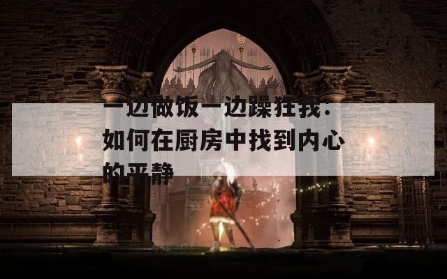 一边做饭一边躁狂我：如何在厨房中找到内心的平静