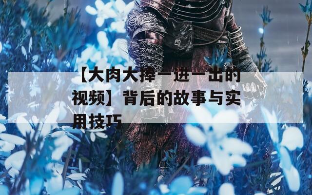 【大肉大捧一进一出的视频】背后的故事与实用技巧