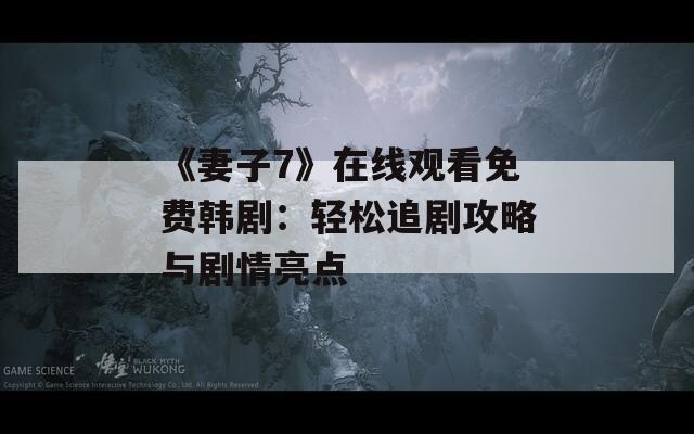 《妻子7》在线观看免费韩剧：轻松追剧攻略与剧情亮点