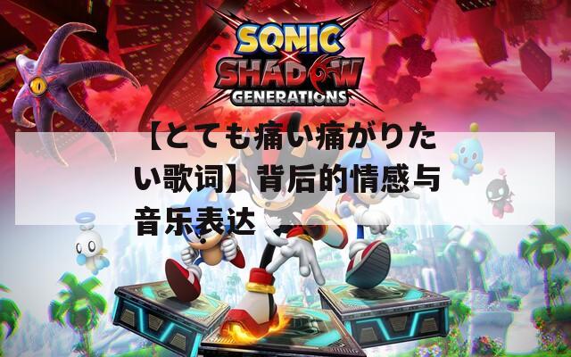 【とても痛い痛がりたい歌词】背后的情感与音乐表达
