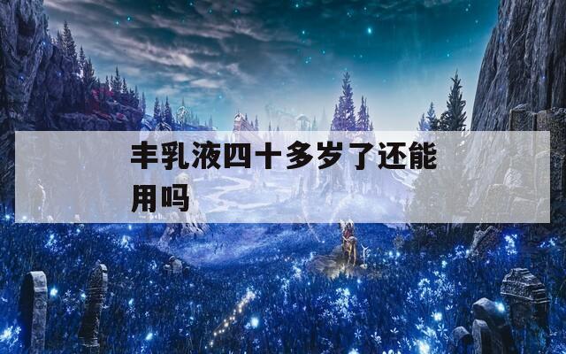 丰乳液四十多岁了还能用吗