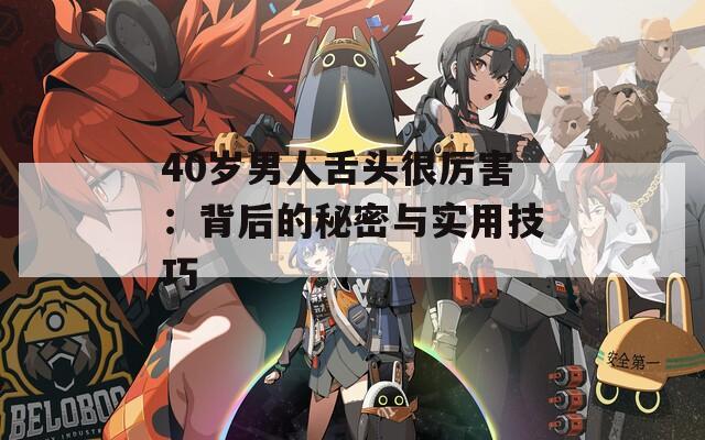 40岁男人舌头很厉害：背后的秘密与实用技巧