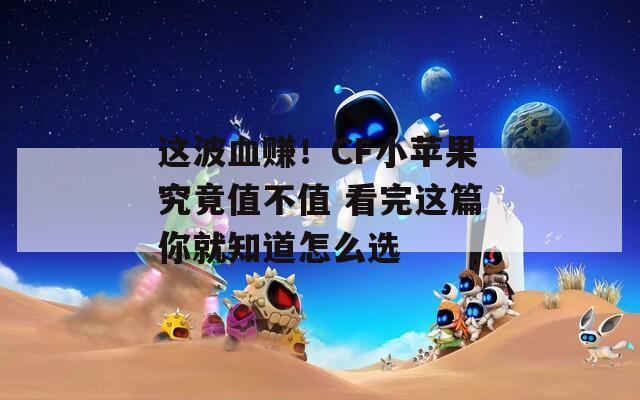 这波血赚！CF小苹果究竟值不值 看完这篇你就知道怎么选