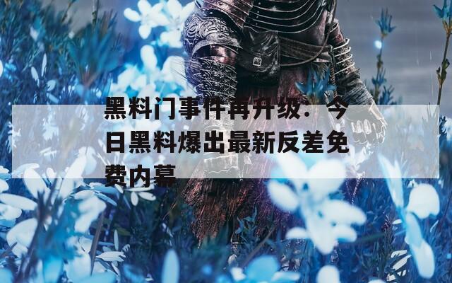黑料门事件再升级：今日黑料爆出最新反差免费内幕