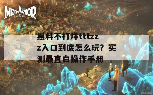 黑料不打烊tttzzz入口到底怎么玩？实测最直白操作手册