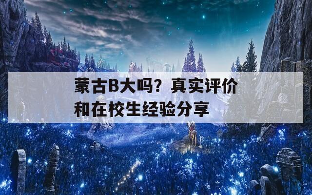 蒙古B大吗？真实评价和在校生经验分享