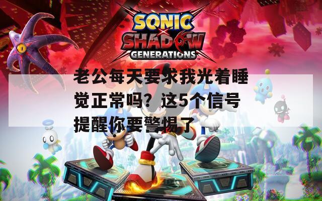 老公每天要求我光着睡觉正常吗？这5个信号提醒你要警惕了