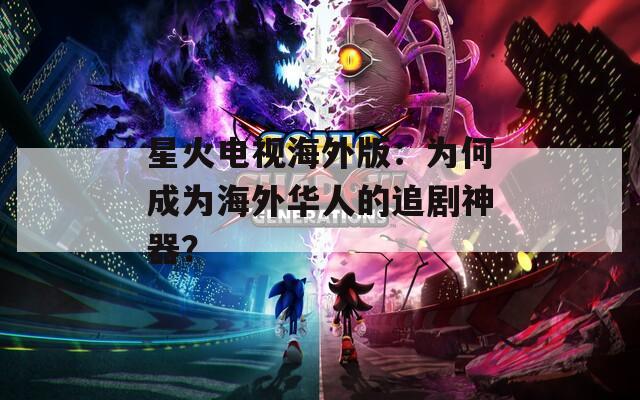 星火电视海外版：为何成为海外华人的追剧神器？