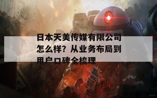 日本天美传媒有限公司怎么样？从业务布局到用户口碑全梳理